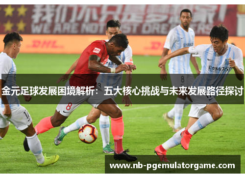 金元足球发展困境解析：五大核心挑战与未来发展路径探讨