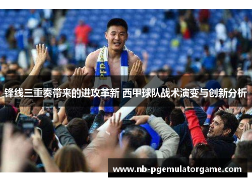 锋线三重奏带来的进攻革新 西甲球队战术演变与创新分析