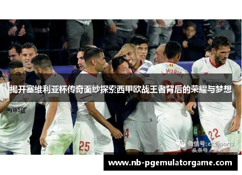 揭开塞维利亚杯传奇面纱探索西甲欧战王者背后的荣耀与梦想