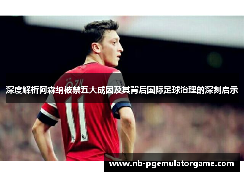 深度解析阿森纳被禁五大成因及其背后国际足球治理的深刻启示