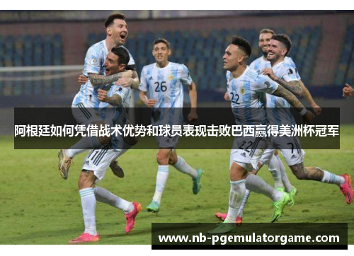 阿根廷如何凭借战术优势和球员表现击败巴西赢得美洲杯冠军