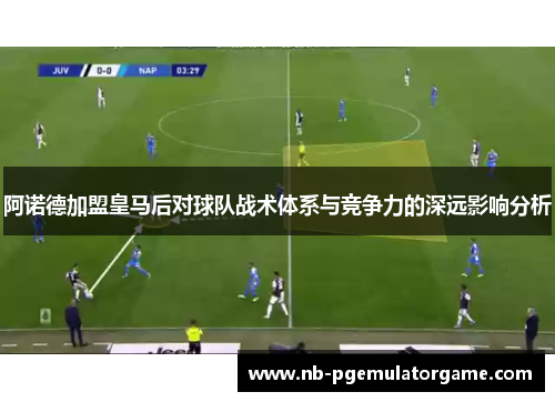 阿诺德加盟皇马后对球队战术体系与竞争力的深远影响分析