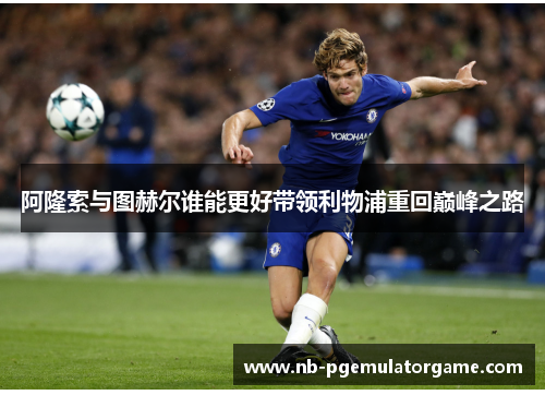 阿隆索与图赫尔谁能更好带领利物浦重回巅峰之路