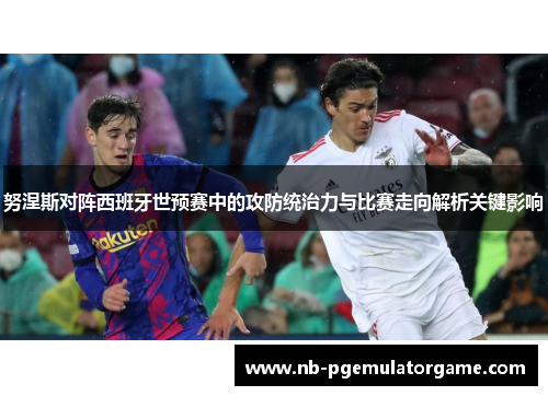 努涅斯对阵西班牙世预赛中的攻防统治力与比赛走向解析关键影响