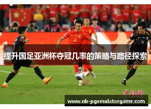 提升国足亚洲杯夺冠几率的策略与路径探索