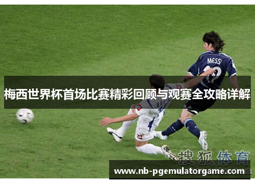 梅西世界杯首场比赛精彩回顾与观赛全攻略详解