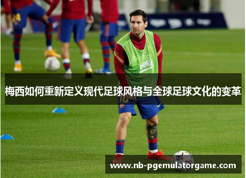 梅西如何重新定义现代足球风格与全球足球文化的变革