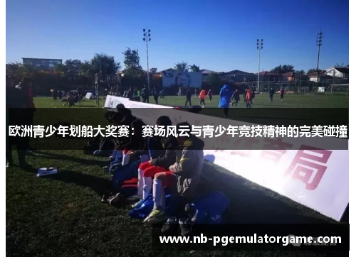 欧洲青少年划船大奖赛：赛场风云与青少年竞技精神的完美碰撞