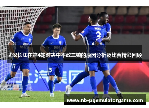 武汉长江在第4轮对决中不敌三镇的原因分析及比赛精彩回顾