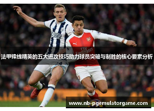 法甲锋线精英的五大进攻技巧助力球员突破与制胜的核心要素分析