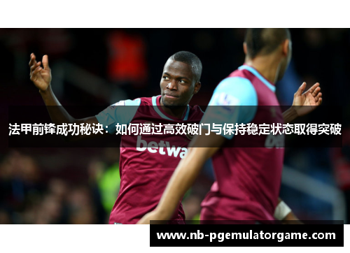 法甲前锋成功秘诀：如何通过高效破门与保持稳定状态取得突破