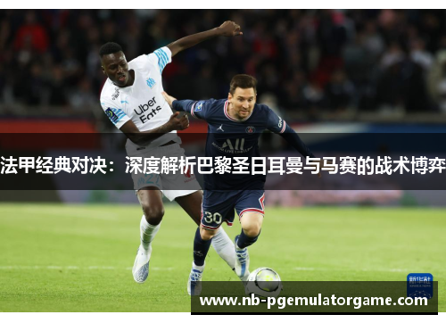 法甲经典对决：深度解析巴黎圣日耳曼与马赛的战术博弈