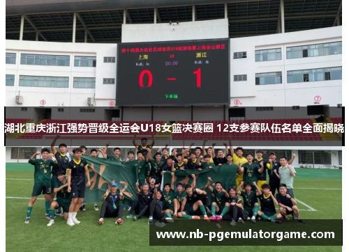 湖北重庆浙江强势晋级全运会U18女篮决赛圈 12支参赛队伍名单全面揭晓