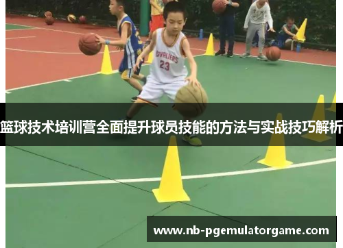 篮球技术培训营全面提升球员技能的方法与实战技巧解析