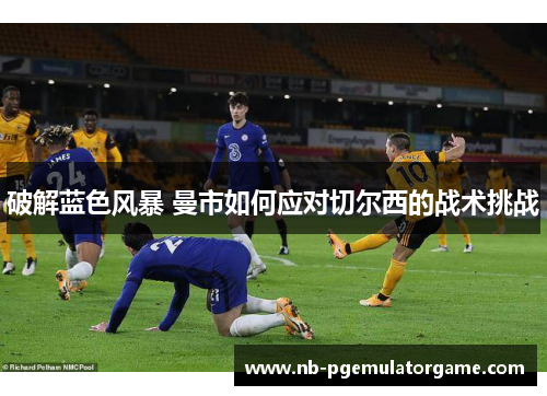 破解蓝色风暴 曼市如何应对切尔西的战术挑战