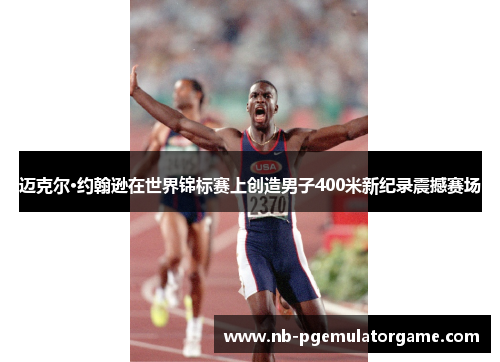 迈克尔·约翰逊在世界锦标赛上创造男子400米新纪录震撼赛场